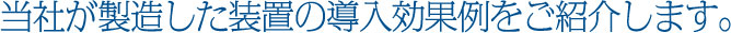 当社が製造した装置の導入効果例をご紹介します。
