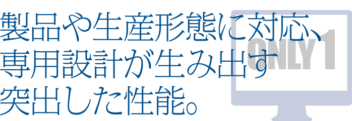 製品や生産形態に対応、専用設計が生み出す突出した性能。